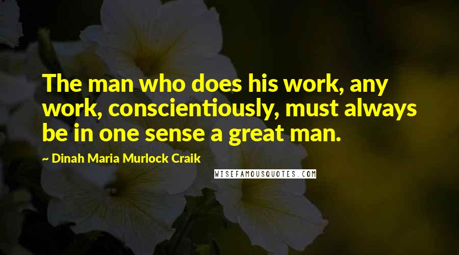 Dinah Maria Murlock Craik Quotes: The man who does his work, any work, conscientiously, must always be in one sense a great man.