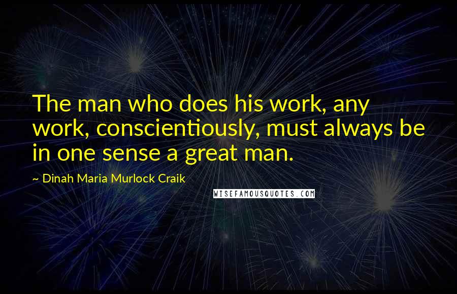 Dinah Maria Murlock Craik Quotes: The man who does his work, any work, conscientiously, must always be in one sense a great man.