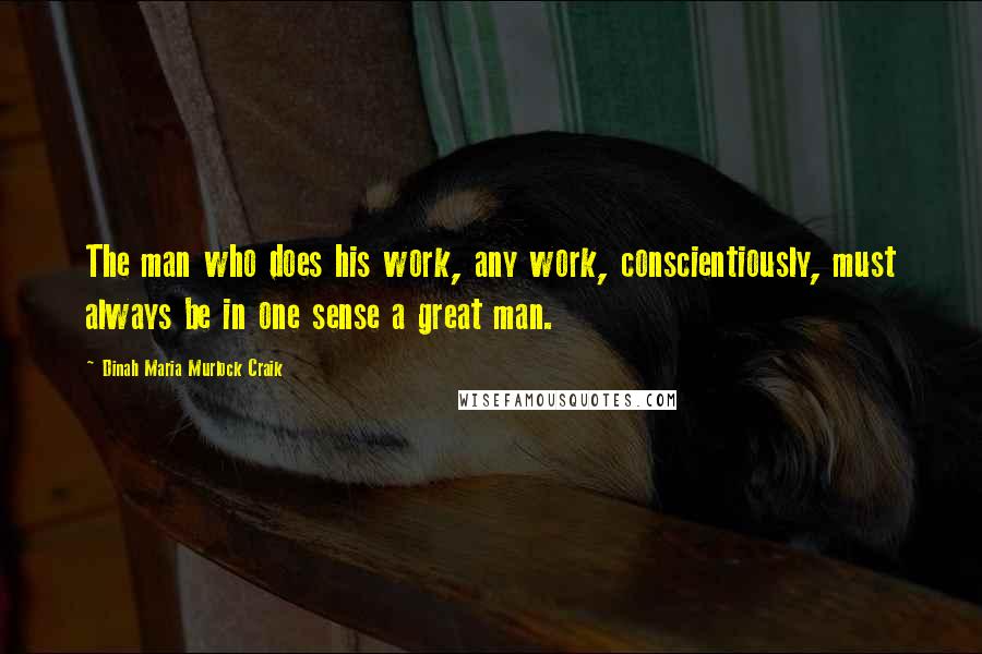 Dinah Maria Murlock Craik Quotes: The man who does his work, any work, conscientiously, must always be in one sense a great man.