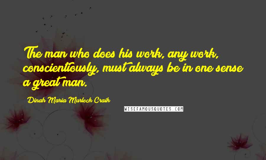 Dinah Maria Murlock Craik Quotes: The man who does his work, any work, conscientiously, must always be in one sense a great man.