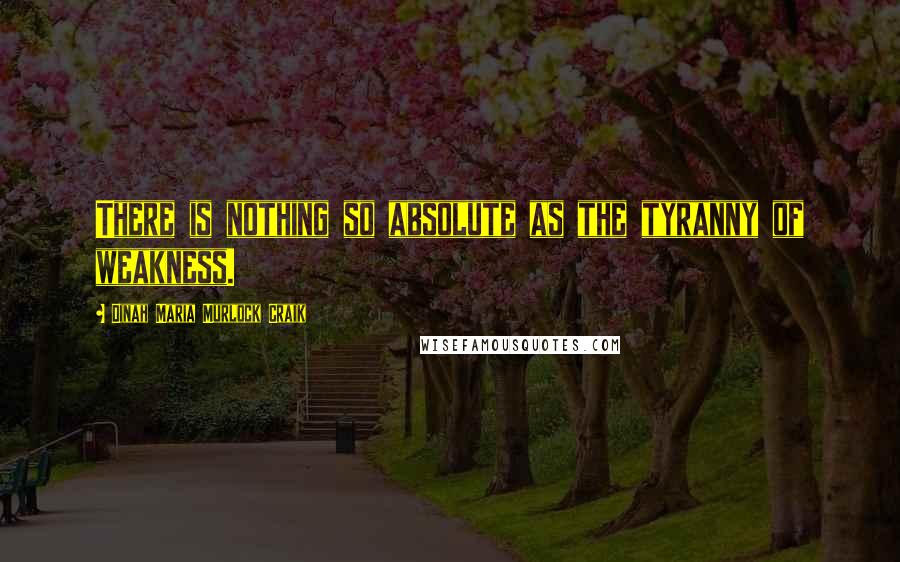 Dinah Maria Murlock Craik Quotes: There is nothing so absolute as the tyranny of weakness.