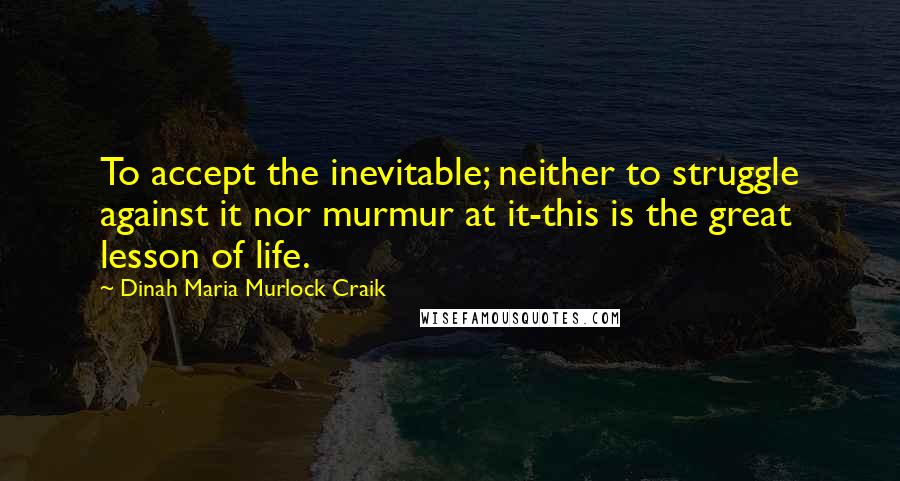 Dinah Maria Murlock Craik Quotes: To accept the inevitable; neither to struggle against it nor murmur at it-this is the great lesson of life.