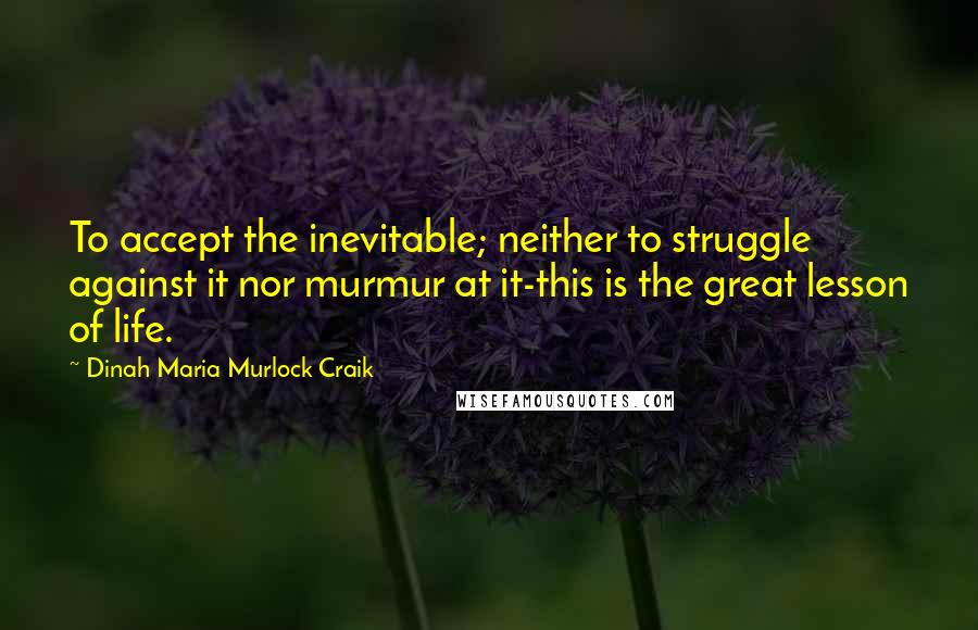 Dinah Maria Murlock Craik Quotes: To accept the inevitable; neither to struggle against it nor murmur at it-this is the great lesson of life.