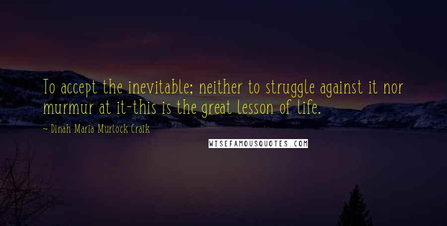 Dinah Maria Murlock Craik Quotes: To accept the inevitable; neither to struggle against it nor murmur at it-this is the great lesson of life.
