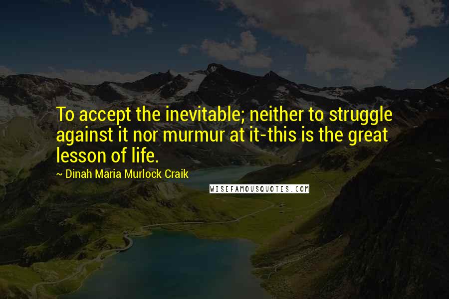 Dinah Maria Murlock Craik Quotes: To accept the inevitable; neither to struggle against it nor murmur at it-this is the great lesson of life.