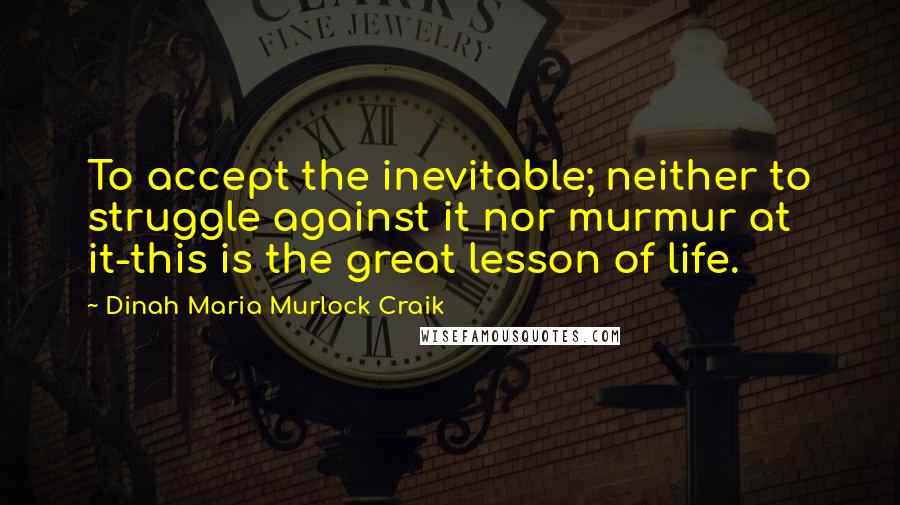 Dinah Maria Murlock Craik Quotes: To accept the inevitable; neither to struggle against it nor murmur at it-this is the great lesson of life.