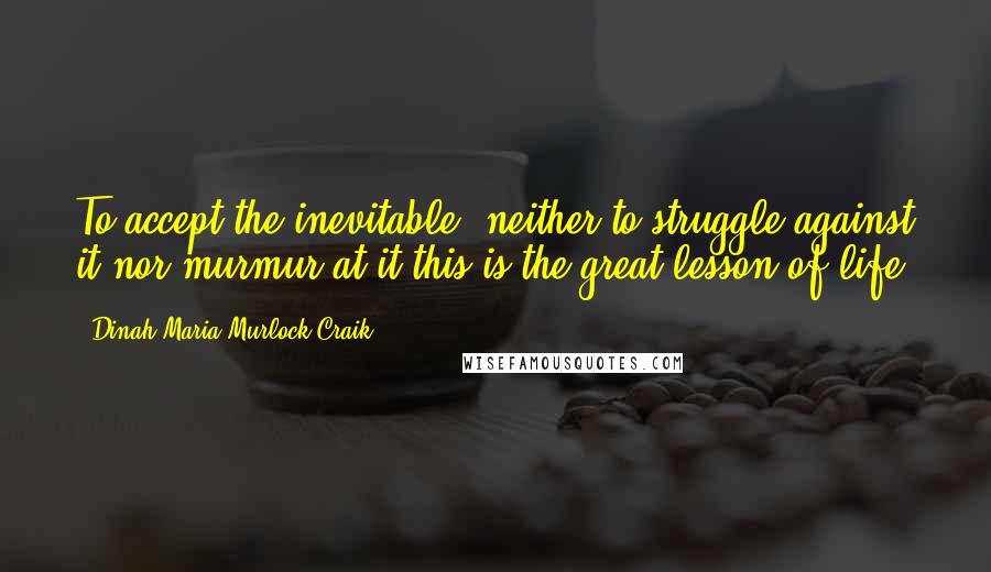 Dinah Maria Murlock Craik Quotes: To accept the inevitable; neither to struggle against it nor murmur at it-this is the great lesson of life.