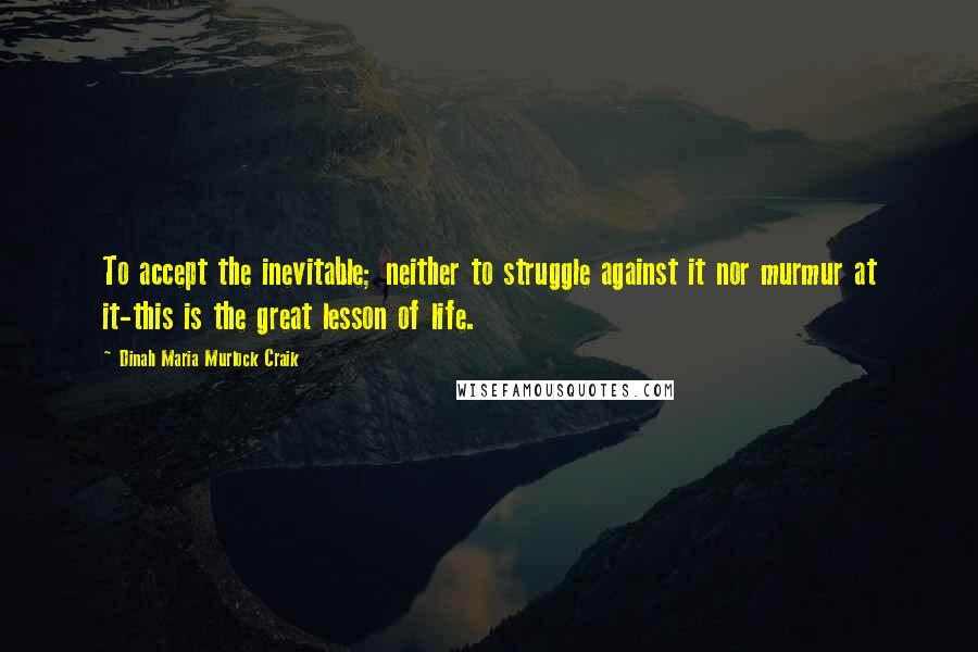 Dinah Maria Murlock Craik Quotes: To accept the inevitable; neither to struggle against it nor murmur at it-this is the great lesson of life.