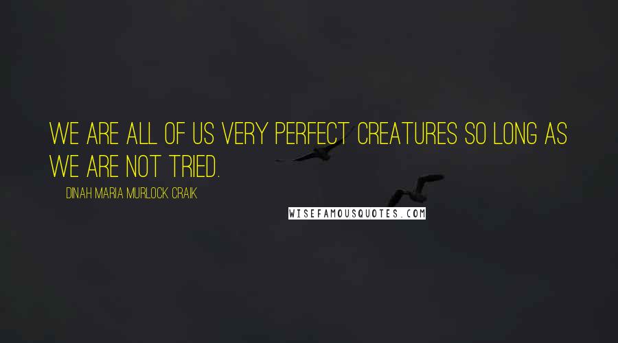 Dinah Maria Murlock Craik Quotes: We are all of us very perfect creatures so long as we are not tried.