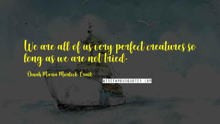 Dinah Maria Murlock Craik Quotes: We are all of us very perfect creatures so long as we are not tried.