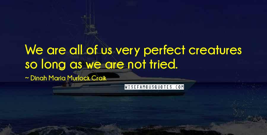 Dinah Maria Murlock Craik Quotes: We are all of us very perfect creatures so long as we are not tried.