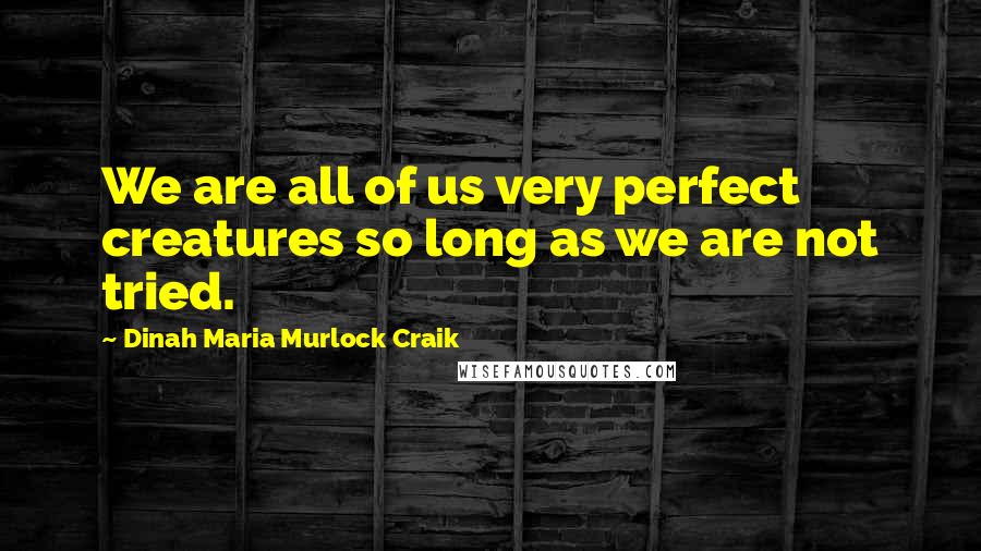 Dinah Maria Murlock Craik Quotes: We are all of us very perfect creatures so long as we are not tried.