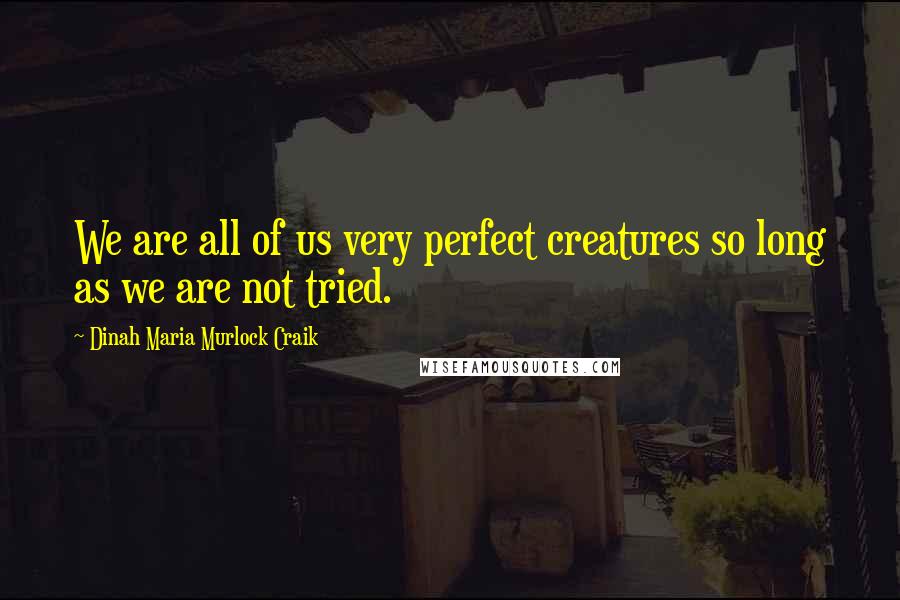 Dinah Maria Murlock Craik Quotes: We are all of us very perfect creatures so long as we are not tried.