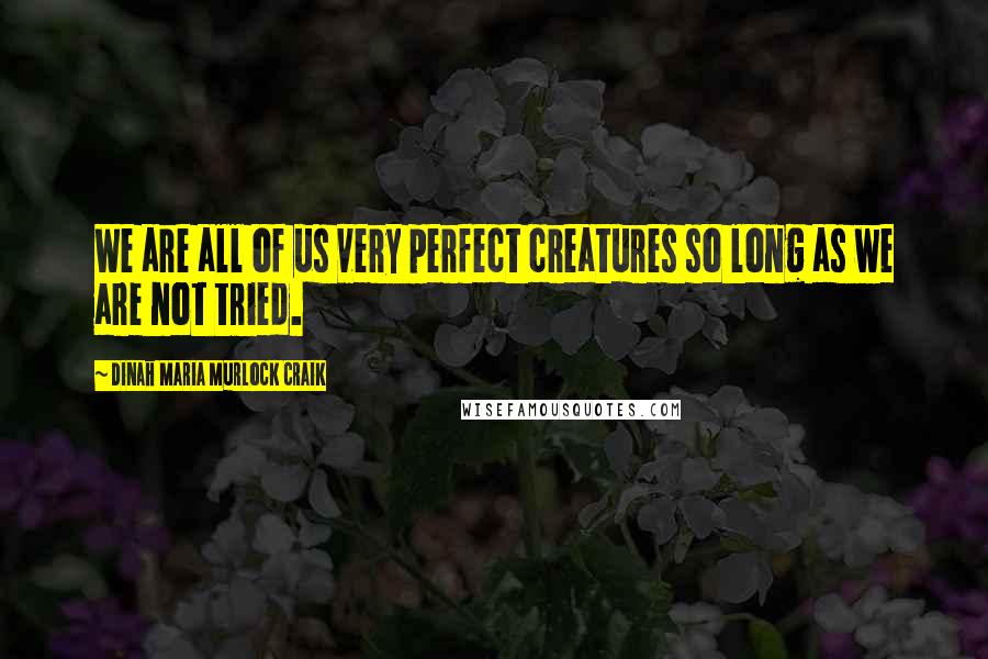 Dinah Maria Murlock Craik Quotes: We are all of us very perfect creatures so long as we are not tried.