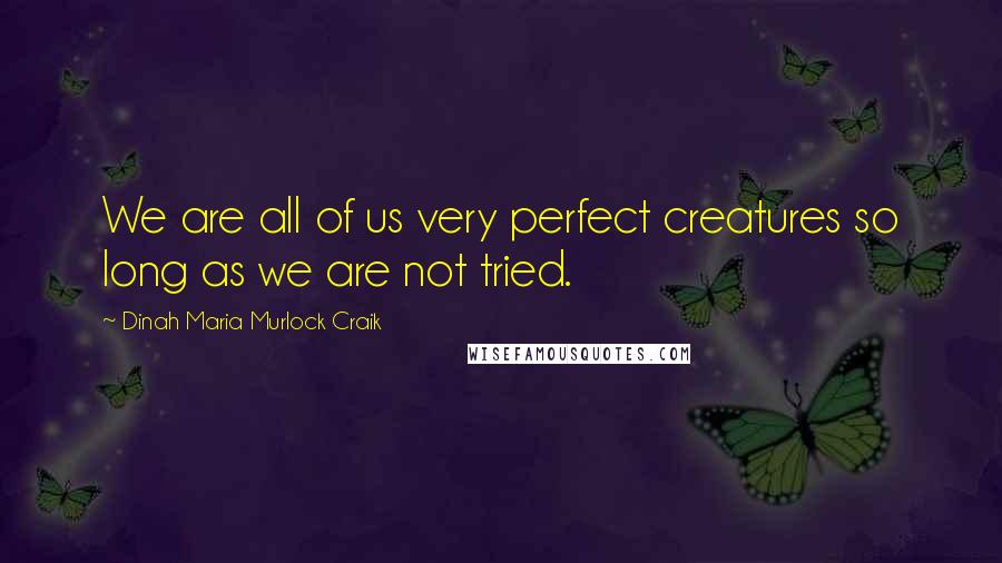 Dinah Maria Murlock Craik Quotes: We are all of us very perfect creatures so long as we are not tried.