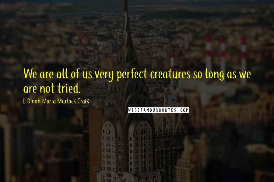 Dinah Maria Murlock Craik Quotes: We are all of us very perfect creatures so long as we are not tried.