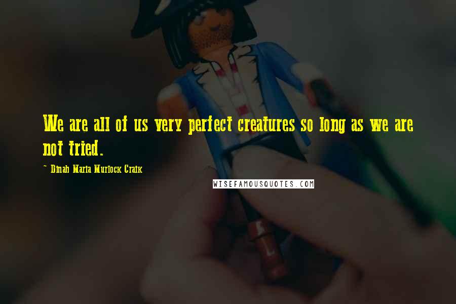 Dinah Maria Murlock Craik Quotes: We are all of us very perfect creatures so long as we are not tried.