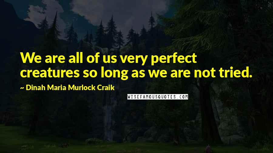 Dinah Maria Murlock Craik Quotes: We are all of us very perfect creatures so long as we are not tried.