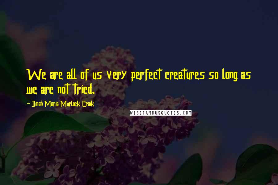 Dinah Maria Murlock Craik Quotes: We are all of us very perfect creatures so long as we are not tried.