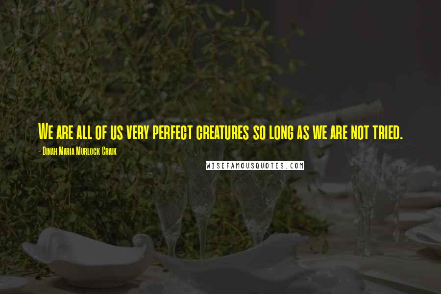 Dinah Maria Murlock Craik Quotes: We are all of us very perfect creatures so long as we are not tried.