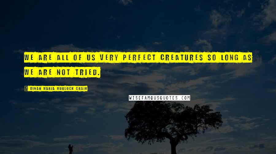 Dinah Maria Murlock Craik Quotes: We are all of us very perfect creatures so long as we are not tried.