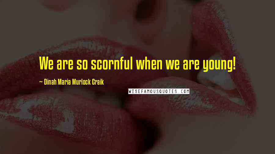 Dinah Maria Murlock Craik Quotes: We are so scornful when we are young!