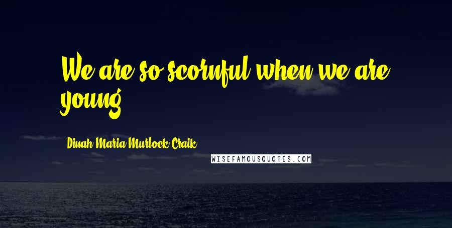 Dinah Maria Murlock Craik Quotes: We are so scornful when we are young!
