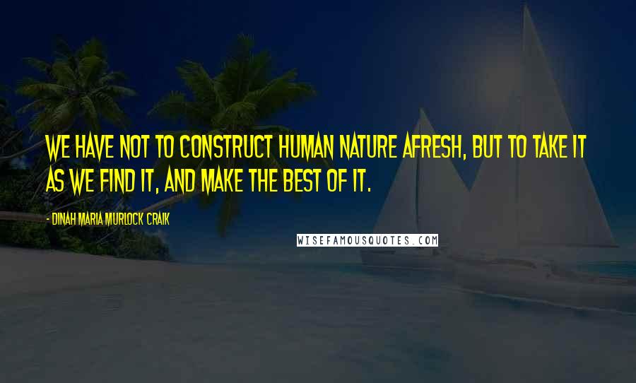 Dinah Maria Murlock Craik Quotes: We have not to construct human nature afresh, but to take it as we find it, and make the best of it.