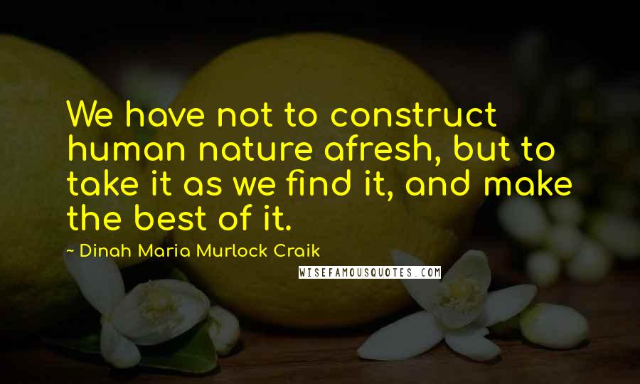 Dinah Maria Murlock Craik Quotes: We have not to construct human nature afresh, but to take it as we find it, and make the best of it.