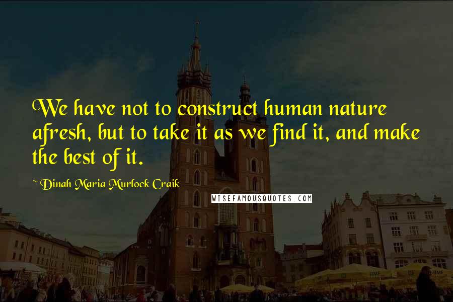 Dinah Maria Murlock Craik Quotes: We have not to construct human nature afresh, but to take it as we find it, and make the best of it.