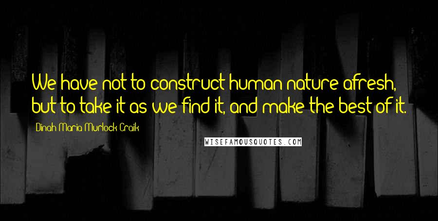 Dinah Maria Murlock Craik Quotes: We have not to construct human nature afresh, but to take it as we find it, and make the best of it.