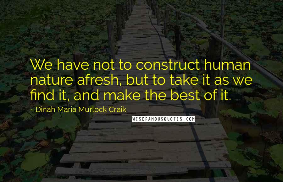 Dinah Maria Murlock Craik Quotes: We have not to construct human nature afresh, but to take it as we find it, and make the best of it.