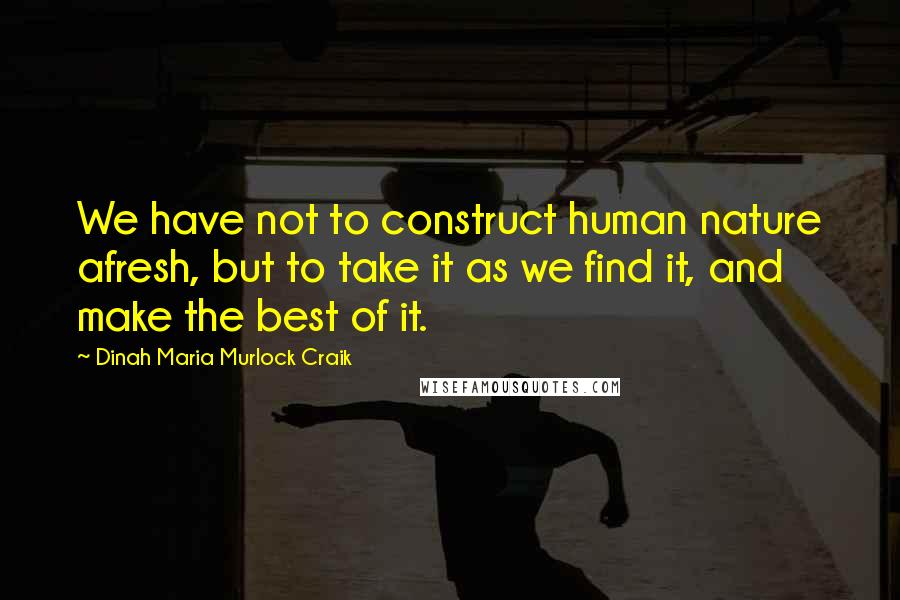 Dinah Maria Murlock Craik Quotes: We have not to construct human nature afresh, but to take it as we find it, and make the best of it.