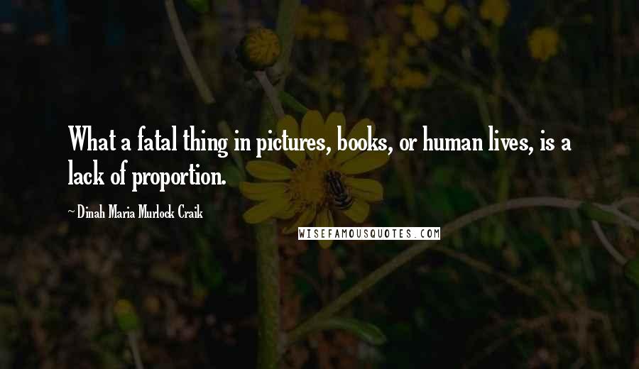 Dinah Maria Murlock Craik Quotes: What a fatal thing in pictures, books, or human lives, is a lack of proportion.