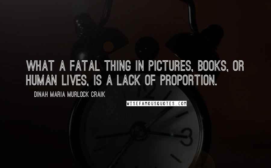 Dinah Maria Murlock Craik Quotes: What a fatal thing in pictures, books, or human lives, is a lack of proportion.