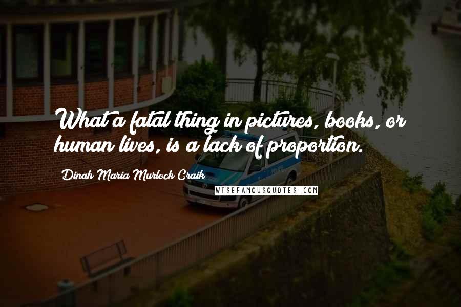 Dinah Maria Murlock Craik Quotes: What a fatal thing in pictures, books, or human lives, is a lack of proportion.