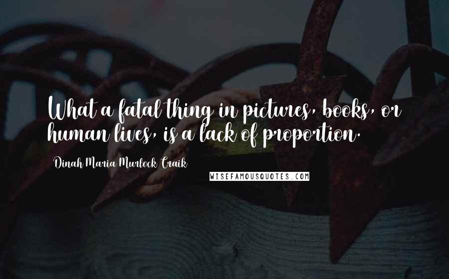 Dinah Maria Murlock Craik Quotes: What a fatal thing in pictures, books, or human lives, is a lack of proportion.