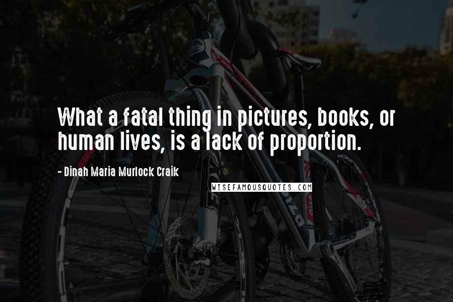 Dinah Maria Murlock Craik Quotes: What a fatal thing in pictures, books, or human lives, is a lack of proportion.