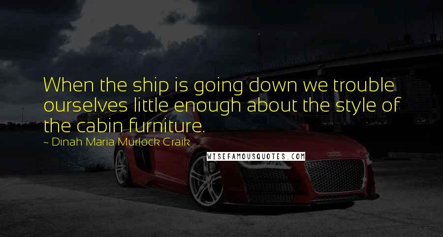 Dinah Maria Murlock Craik Quotes: When the ship is going down we trouble ourselves little enough about the style of the cabin furniture.