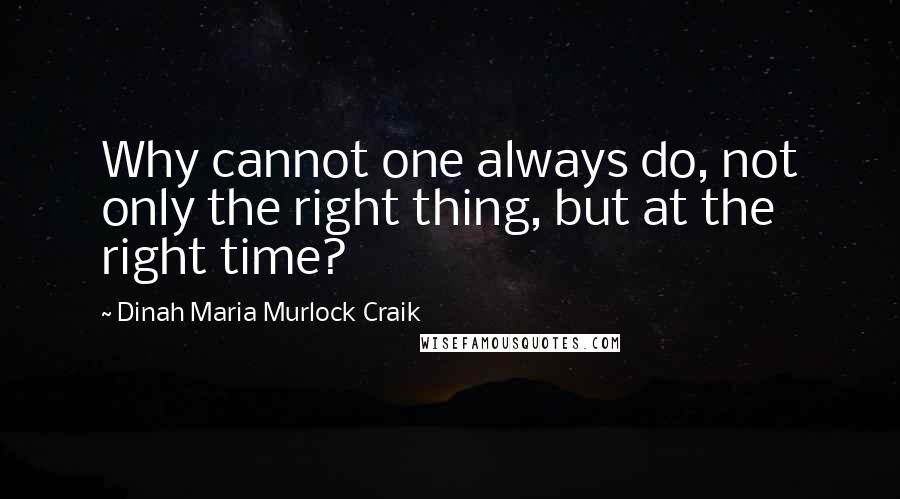 Dinah Maria Murlock Craik Quotes: Why cannot one always do, not only the right thing, but at the right time?