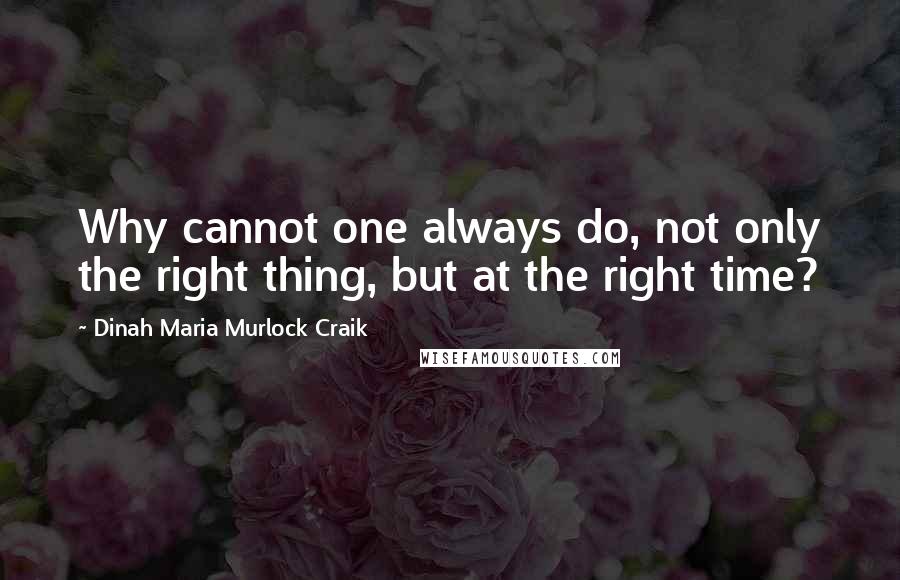 Dinah Maria Murlock Craik Quotes: Why cannot one always do, not only the right thing, but at the right time?