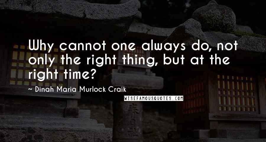 Dinah Maria Murlock Craik Quotes: Why cannot one always do, not only the right thing, but at the right time?