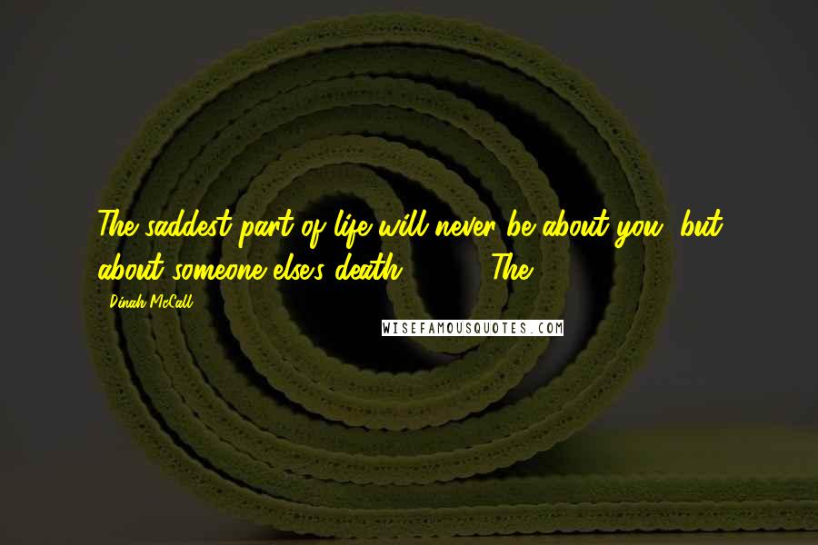 Dinah McCall Quotes: The saddest part of life will never be about you, but about someone else's death. The
