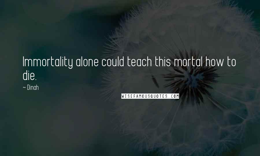 Dinah Quotes: Immortality alone could teach this mortal how to die.