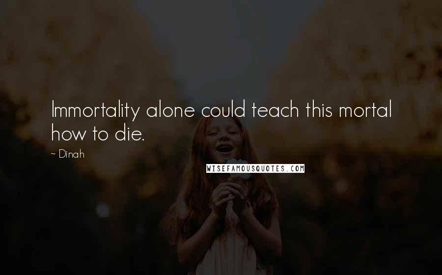 Dinah Quotes: Immortality alone could teach this mortal how to die.