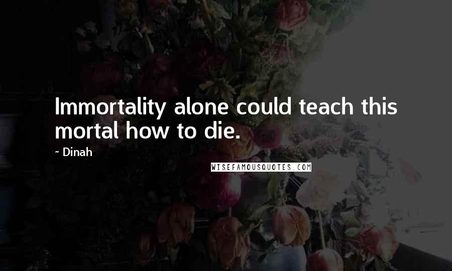 Dinah Quotes: Immortality alone could teach this mortal how to die.
