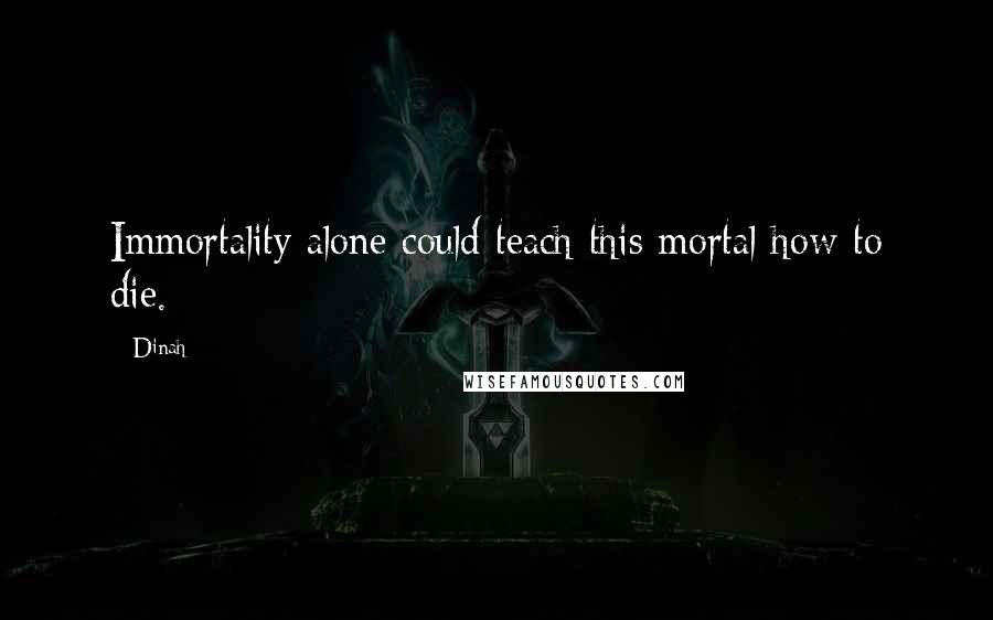 Dinah Quotes: Immortality alone could teach this mortal how to die.