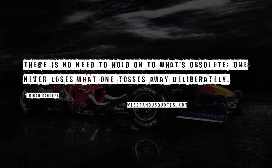 Dinah Sanders Quotes: There is no need to hold on to what's obsolete: One never loses what one tosses away deliberately.