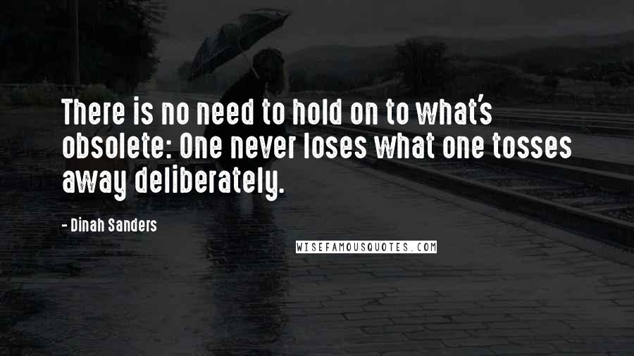 Dinah Sanders Quotes: There is no need to hold on to what's obsolete: One never loses what one tosses away deliberately.