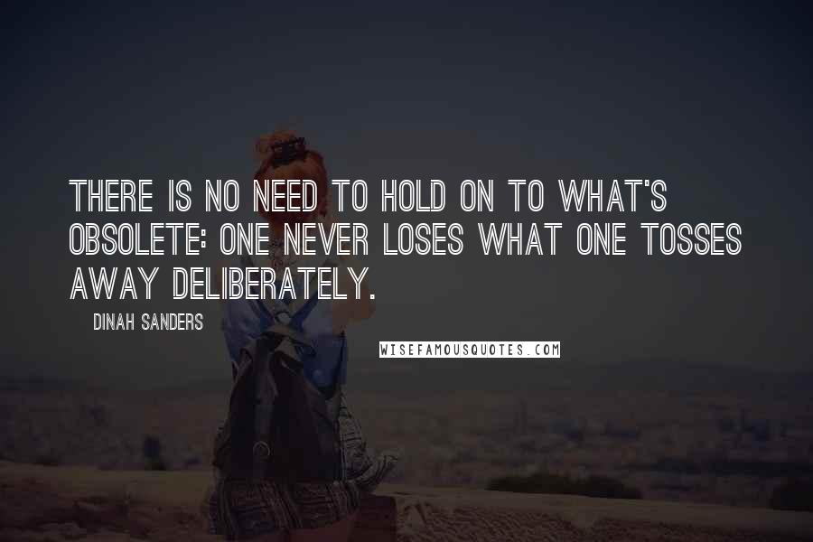 Dinah Sanders Quotes: There is no need to hold on to what's obsolete: One never loses what one tosses away deliberately.
